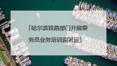 哈尔滨铁路部门开展乘务员业务培训迎暑运